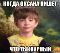 когда оксана пишет что ты жирный