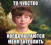 то чувство когда пытаются меня затролить