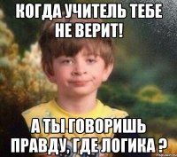 Когда учитель тебе не верит! а ты говоришь правду, где логика ?