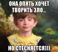 Она опять хочет творить ЗЛО... но СТЕСНЯЕТСЯ)))