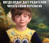 Когда Алдар дает родителям читать свою переписку 