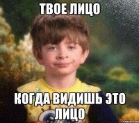 Твое лицо Когда видишь это лицо