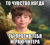 То чувство,когда ты против тебя играю читера