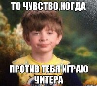 То чувство,когда против тебя играю читера