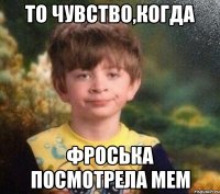 то чувство,когда Фроська посмотрела мем