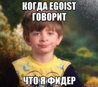 когда Egoist говорит что я фидер