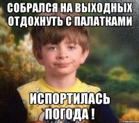 Собрался на выходных отдохнуть с палатками Испортилась погода !