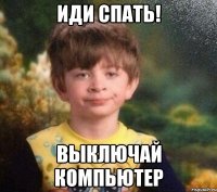 Иди спать! Выключай компьютер