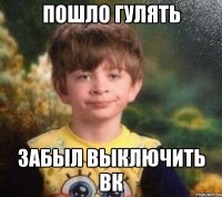 Пошло гулять Забыл выключить вк