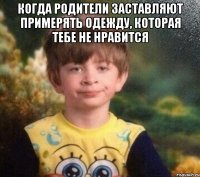 Когда родители заставляют примерять одежду, которая тебе не нравится 