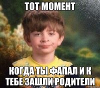 Тот момент Когда ты фапал и к тебе зашли родители