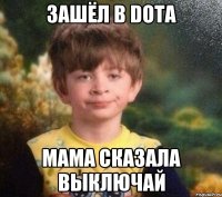 Зашёл в Dota Мама сказала выключай