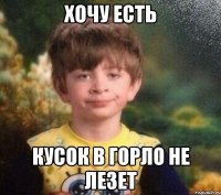 хочу есть кусок в горло не лезет