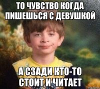 то чувство когда пишешься с девушкой а сзади кто-то стоит и читает