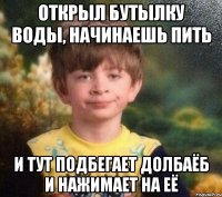 Открыл бутылку воды, начинаешь пить И тут подбегает долбаёб и нажимает на её