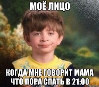 МОЁ ЛИЦО КОГДА МНЕ ГОВОРИТ МАМА ЧТО ПОРА СПАТЬ В 21:00