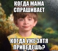 Когда мама спрашивает когда уже зятя приведешь?