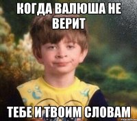 Когда Валюша не верит тебе и твоим словам