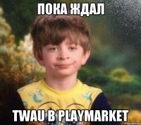 пока ждал TWAU в playmarket