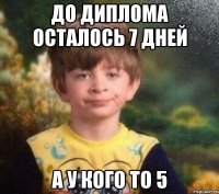 до диплома осталось 7 дней а у кого то 5