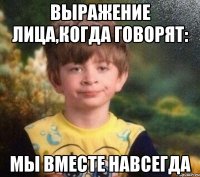 Выражение лица,когда говорят: Мы вместе навсегда