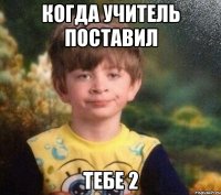 когда учитель поставил тебе 2