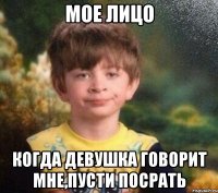 мое лицо Когда девушка говорит мне,пусти посрать