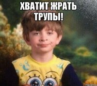 Хватит жрать трупы! 