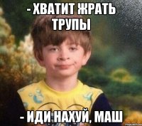 - хватит жрать трупы - иди нахуй, маш