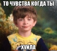 то чувства когда ты хуила