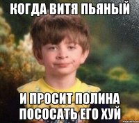 Когда Витя пьяный и просит полина пососать его хуй