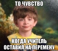 То чувство Когда учитель оставил на перемену