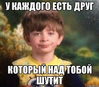 У каждого есть друг который над тобой шутит