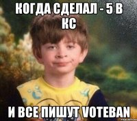 Когда сделал - 5 в кс и все пишут voteban