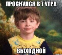 Проснулся в 7 утра Выходной