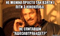 Не можна просто так взяти і піти з Кіноклубу, не спитавши "Ашозавтрабудет?"