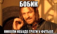 БОБИК НИКОЛИ НЕБУДЕ ГРАТИ У ФУТБОЛ