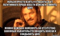 НЕЛЬЗЯ ПРОСТО ВЗЯТЬ И ОТКАЗАТЬСЯ ОТ ЛЕГИТИМНОГО ПРАВА ВВЕСТИ ВОЙСКА И СКИНУТЬ ЦЕНУ МОЖНО ВЕЖЛИВО НАМЕКНУТЬ НА ОТСУТСТВИЕ ЗАКОННЫХ ОБЯЗАТЕЛЬСТВ ВВОДИТЬ ВОЙСКА И СКИДЫВАТЬ ЦЕНУ