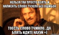 Нельзя так просто взять и написать слово тчэело без ошибок тоесть слово Тчжнло.. да блять идите нахуй =)