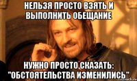 НЕЛЬЗЯ ПРОСТО ВЗЯТЬ И ВЫПОЛНИТЬ ОБЕЩАНИЕ НУЖНО ПРОСТО СКАЗАТЬ: "ОБСТОЯТЕЛЬСТВА ИЗМЕНИЛИСЬ"