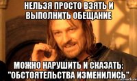 НЕЛЬЗЯ ПРОСТО ВЗЯТЬ И ВЫПОЛНИТЬ ОБЕЩАНИЕ МОЖНО НАРУШИТЬ И СКАЗАТЬ: "ОБСТОЯТЕЛЬСТВА ИЗМЕНИЛИСЬ"