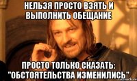 НЕЛЬЗЯ ПРОСТО ВЗЯТЬ И ВЫПОЛНИТЬ ОБЕЩАНИЕ ПРОСТО ТОЛЬКО СКАЗАТЬ: "ОБСТОЯТЕЛЬСТВА ИЗМЕНИЛИСЬ"