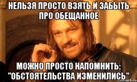 НЕЛЬЗЯ ПРОСТО ВЗЯТЬ И ЗАБЫТЬ ПРО ОБЕЩАННОЕ МОЖНО ПРОСТО НАПОМНИТЬ: "ОБСТОЯТЕЛЬСТВА ИЗМЕНИЛИСЬ"