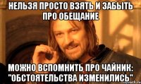 НЕЛЬЗЯ ПРОСТО ВЗЯТЬ И ЗАБЫТЬ ПРО ОБЕЩАНИЕ МОЖНО ВСПОМНИТЬ ПРО ЧАЙНИК: "ОБСТОЯТЕЛЬСТВА ИЗМЕНИЛИСЬ"