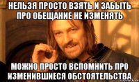 НЕЛЬЗЯ ПРОСТО ВЗЯТЬ И ЗАБЫТЬ ПРО ОБЕЩАНИЕ НЕ ИЗМЕНЯТЬ МОЖНО ПРОСТО ВСПОМНИТЬ ПРО ИЗМЕНИВШИЕСЯ ОБСТОЯТЕЛЬСТВА