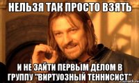 Нельзя так просто взять и не зайти первым делом в группу "Виртуозный Теннисист"