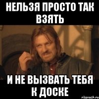 Нельзя просто так взять и не вызвать тебя к доске