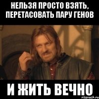 Нельзя просто взять, перетасовать пару генов и жить вечно