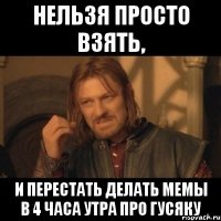 Нельзя просто взять, и перестать делать мемы в 4 часа утра про ГУСЯКУ