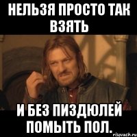 НЕЛЬЗЯ ПРОСТО ТАК ВЗЯТЬ И БЕЗ ПИЗДЮЛЕЙ ПОМЫТЬ ПОЛ.